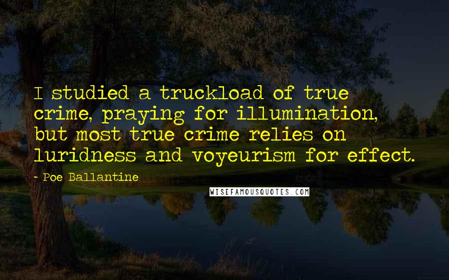 Poe Ballantine Quotes: I studied a truckload of true crime, praying for illumination, but most true crime relies on luridness and voyeurism for effect.