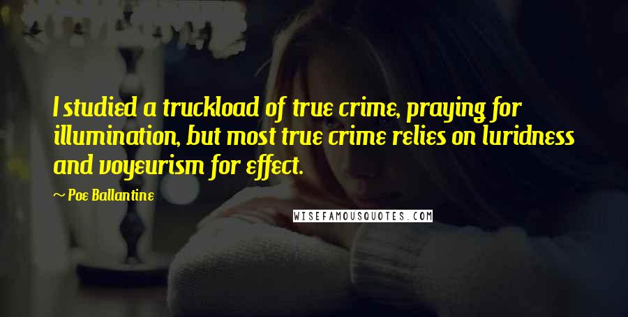 Poe Ballantine Quotes: I studied a truckload of true crime, praying for illumination, but most true crime relies on luridness and voyeurism for effect.