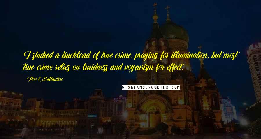 Poe Ballantine Quotes: I studied a truckload of true crime, praying for illumination, but most true crime relies on luridness and voyeurism for effect.