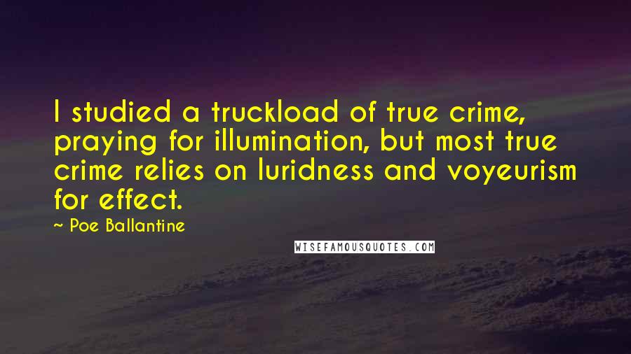 Poe Ballantine Quotes: I studied a truckload of true crime, praying for illumination, but most true crime relies on luridness and voyeurism for effect.