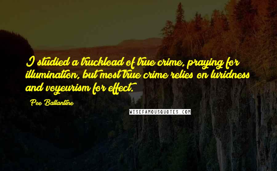 Poe Ballantine Quotes: I studied a truckload of true crime, praying for illumination, but most true crime relies on luridness and voyeurism for effect.