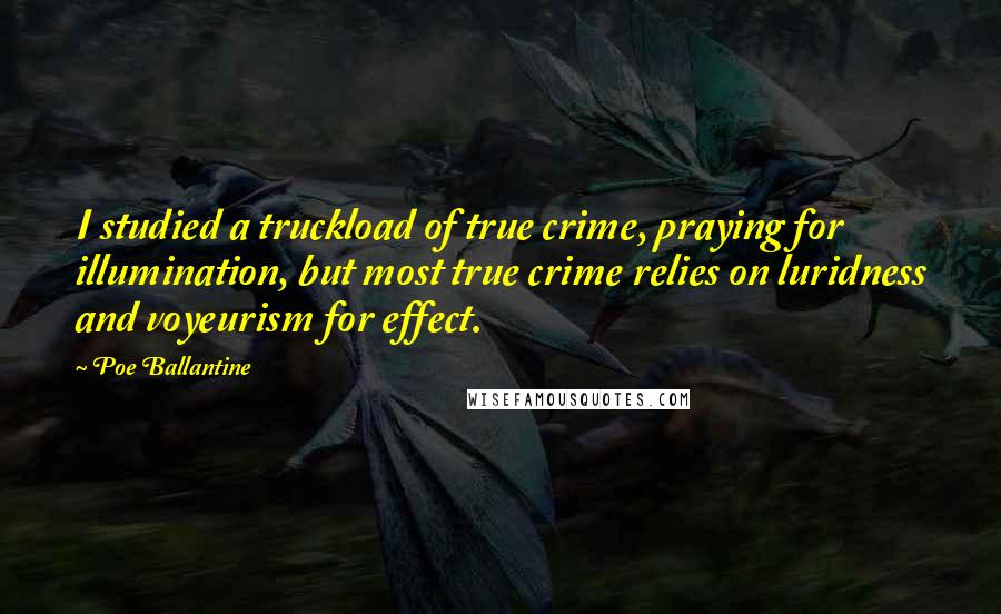 Poe Ballantine Quotes: I studied a truckload of true crime, praying for illumination, but most true crime relies on luridness and voyeurism for effect.