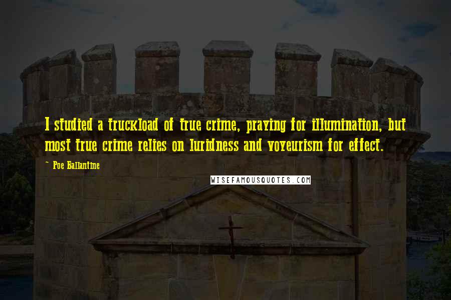 Poe Ballantine Quotes: I studied a truckload of true crime, praying for illumination, but most true crime relies on luridness and voyeurism for effect.