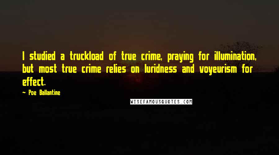 Poe Ballantine Quotes: I studied a truckload of true crime, praying for illumination, but most true crime relies on luridness and voyeurism for effect.