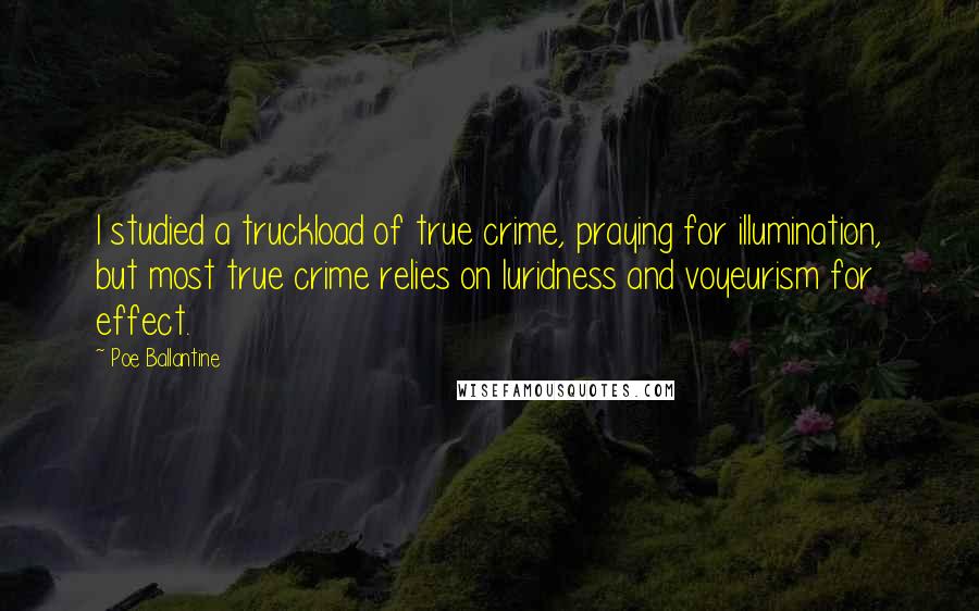 Poe Ballantine Quotes: I studied a truckload of true crime, praying for illumination, but most true crime relies on luridness and voyeurism for effect.