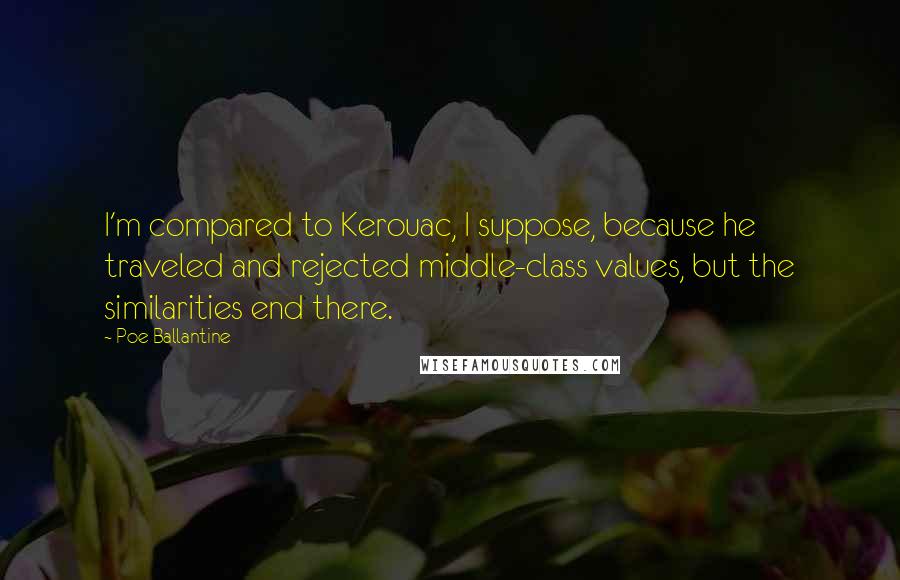 Poe Ballantine Quotes: I'm compared to Kerouac, I suppose, because he traveled and rejected middle-class values, but the similarities end there.