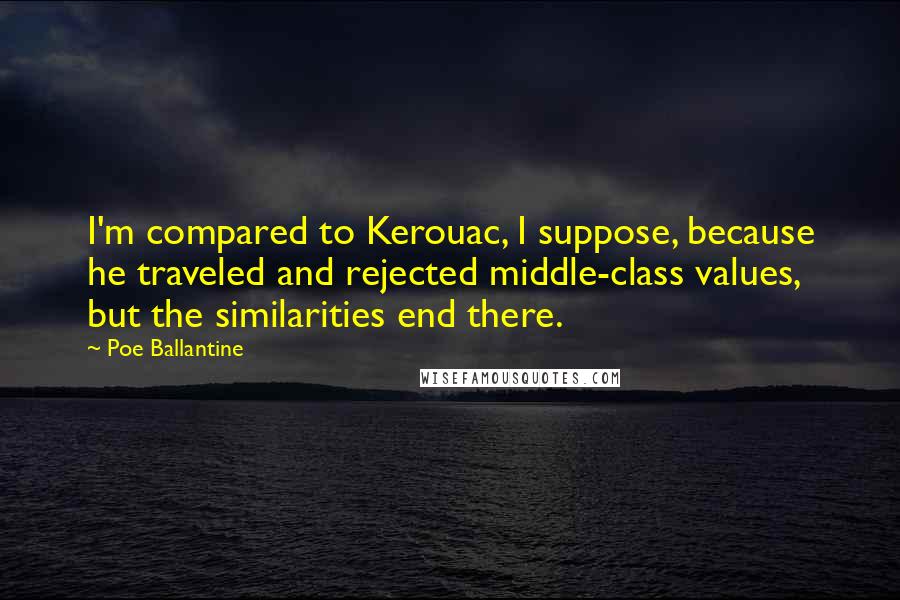 Poe Ballantine Quotes: I'm compared to Kerouac, I suppose, because he traveled and rejected middle-class values, but the similarities end there.