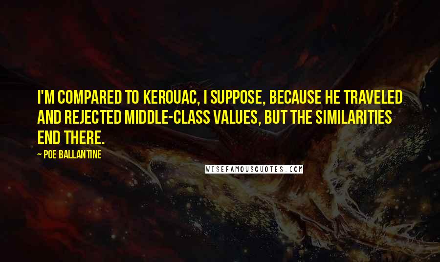 Poe Ballantine Quotes: I'm compared to Kerouac, I suppose, because he traveled and rejected middle-class values, but the similarities end there.