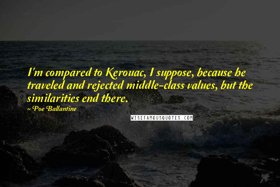 Poe Ballantine Quotes: I'm compared to Kerouac, I suppose, because he traveled and rejected middle-class values, but the similarities end there.