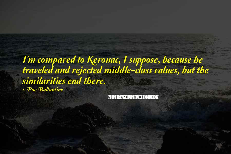 Poe Ballantine Quotes: I'm compared to Kerouac, I suppose, because he traveled and rejected middle-class values, but the similarities end there.