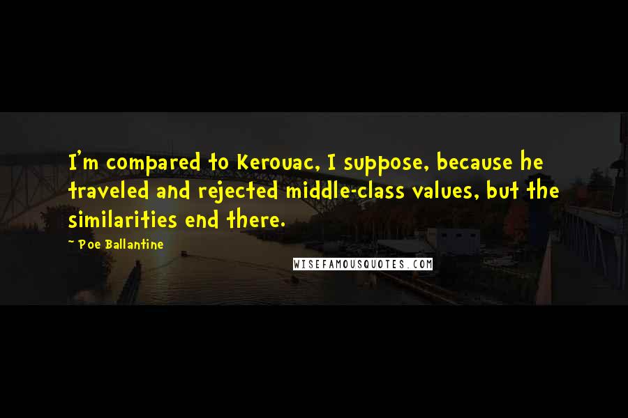 Poe Ballantine Quotes: I'm compared to Kerouac, I suppose, because he traveled and rejected middle-class values, but the similarities end there.