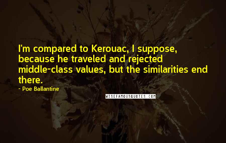 Poe Ballantine Quotes: I'm compared to Kerouac, I suppose, because he traveled and rejected middle-class values, but the similarities end there.