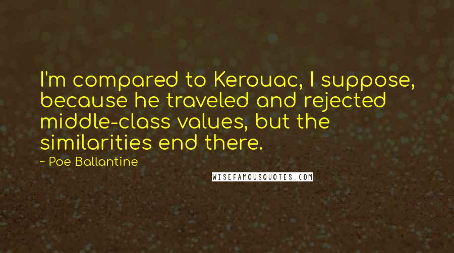 Poe Ballantine Quotes: I'm compared to Kerouac, I suppose, because he traveled and rejected middle-class values, but the similarities end there.