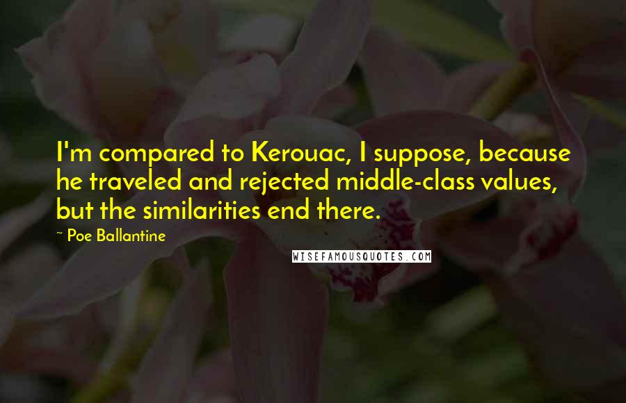 Poe Ballantine Quotes: I'm compared to Kerouac, I suppose, because he traveled and rejected middle-class values, but the similarities end there.