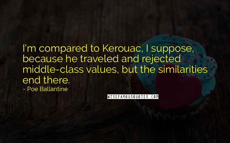 Poe Ballantine Quotes: I'm compared to Kerouac, I suppose, because he traveled and rejected middle-class values, but the similarities end there.