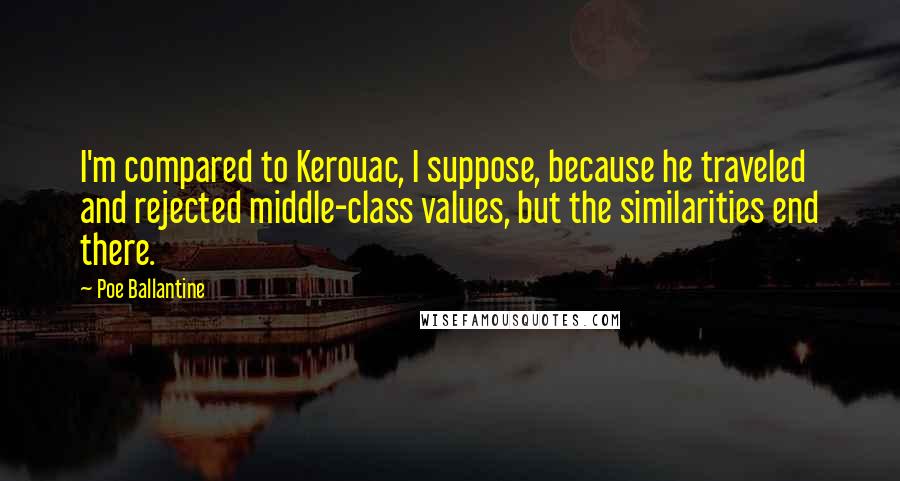 Poe Ballantine Quotes: I'm compared to Kerouac, I suppose, because he traveled and rejected middle-class values, but the similarities end there.