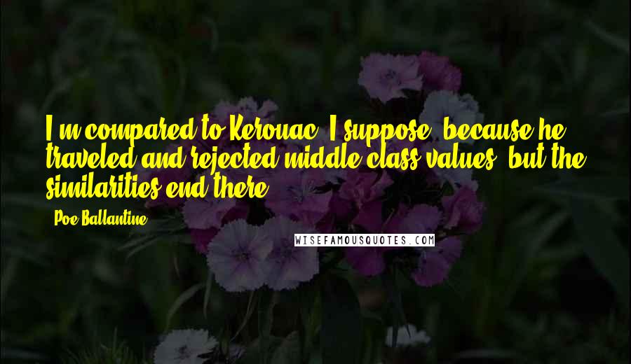 Poe Ballantine Quotes: I'm compared to Kerouac, I suppose, because he traveled and rejected middle-class values, but the similarities end there.