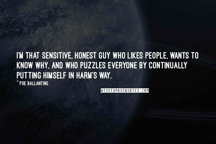 Poe Ballantine Quotes: I'm that sensitive, honest guy who likes people, wants to know why, and who puzzles everyone by continually putting himself in harm's way.