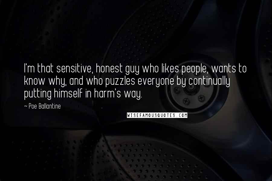 Poe Ballantine Quotes: I'm that sensitive, honest guy who likes people, wants to know why, and who puzzles everyone by continually putting himself in harm's way.