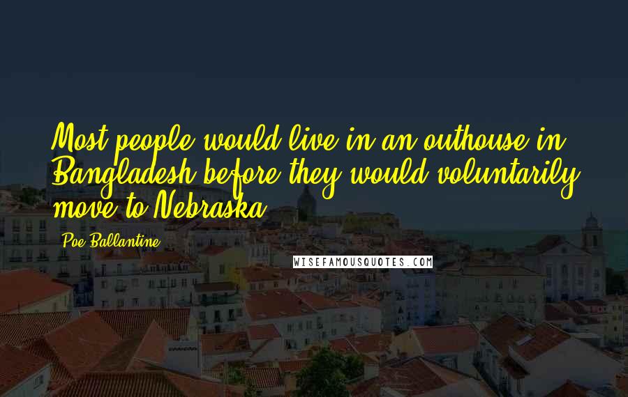 Poe Ballantine Quotes: Most people would live in an outhouse in Bangladesh before they would voluntarily move to Nebraska.
