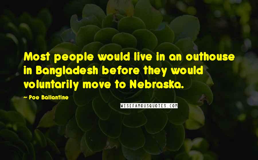 Poe Ballantine Quotes: Most people would live in an outhouse in Bangladesh before they would voluntarily move to Nebraska.