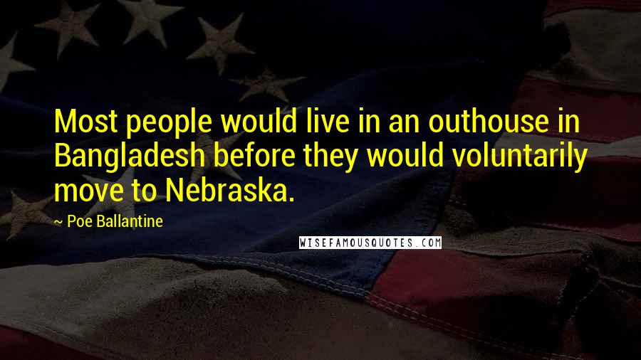 Poe Ballantine Quotes: Most people would live in an outhouse in Bangladesh before they would voluntarily move to Nebraska.