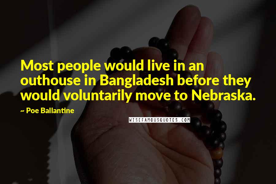 Poe Ballantine Quotes: Most people would live in an outhouse in Bangladesh before they would voluntarily move to Nebraska.
