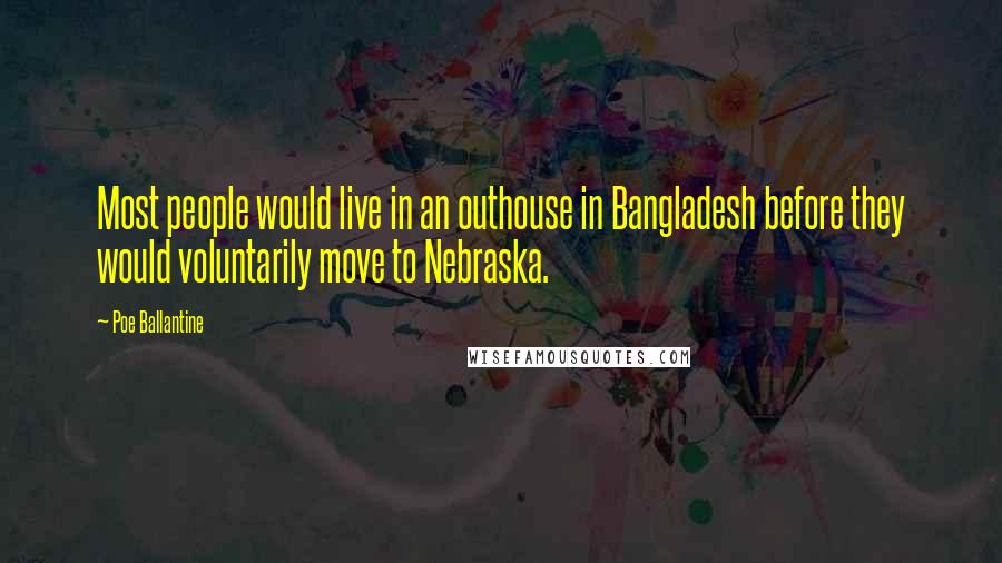 Poe Ballantine Quotes: Most people would live in an outhouse in Bangladesh before they would voluntarily move to Nebraska.