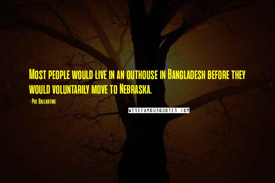 Poe Ballantine Quotes: Most people would live in an outhouse in Bangladesh before they would voluntarily move to Nebraska.
