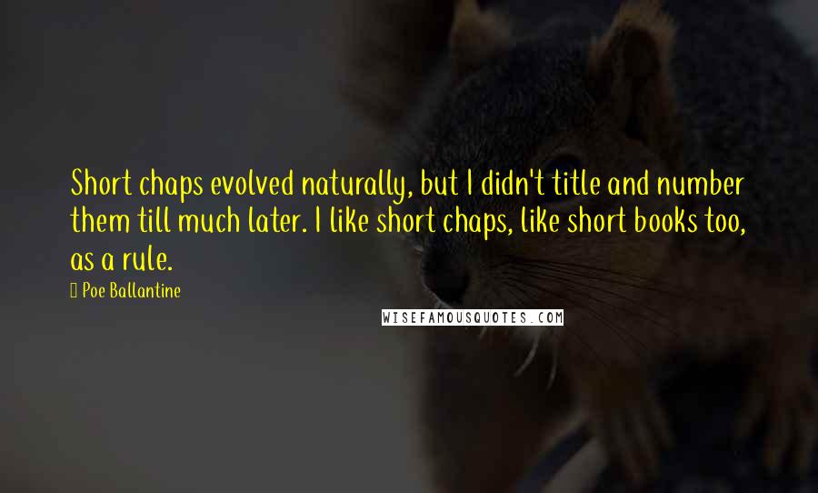 Poe Ballantine Quotes: Short chaps evolved naturally, but I didn't title and number them till much later. I like short chaps, like short books too, as a rule.