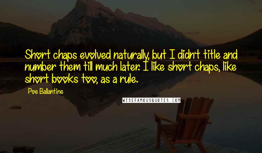 Poe Ballantine Quotes: Short chaps evolved naturally, but I didn't title and number them till much later. I like short chaps, like short books too, as a rule.