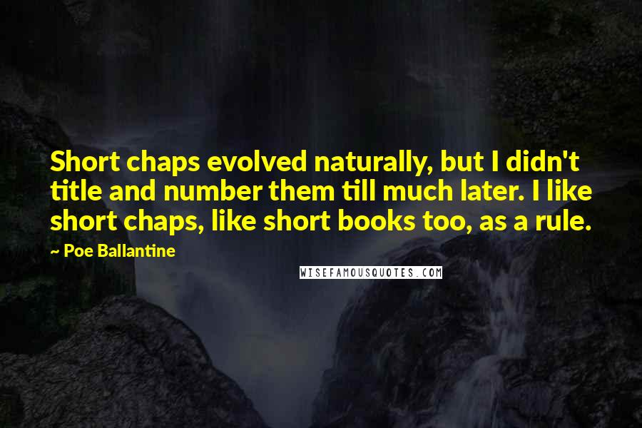 Poe Ballantine Quotes: Short chaps evolved naturally, but I didn't title and number them till much later. I like short chaps, like short books too, as a rule.