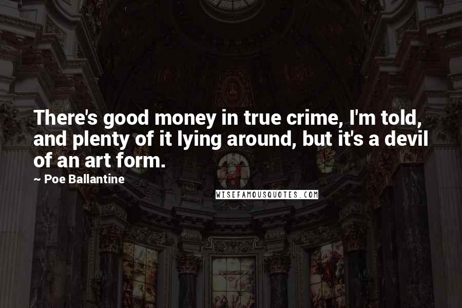 Poe Ballantine Quotes: There's good money in true crime, I'm told, and plenty of it lying around, but it's a devil of an art form.