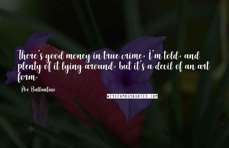 Poe Ballantine Quotes: There's good money in true crime, I'm told, and plenty of it lying around, but it's a devil of an art form.