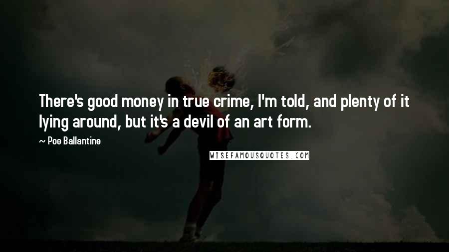 Poe Ballantine Quotes: There's good money in true crime, I'm told, and plenty of it lying around, but it's a devil of an art form.