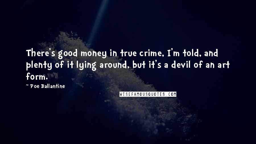 Poe Ballantine Quotes: There's good money in true crime, I'm told, and plenty of it lying around, but it's a devil of an art form.