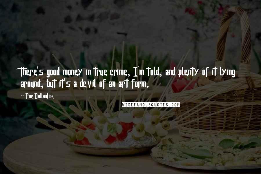 Poe Ballantine Quotes: There's good money in true crime, I'm told, and plenty of it lying around, but it's a devil of an art form.