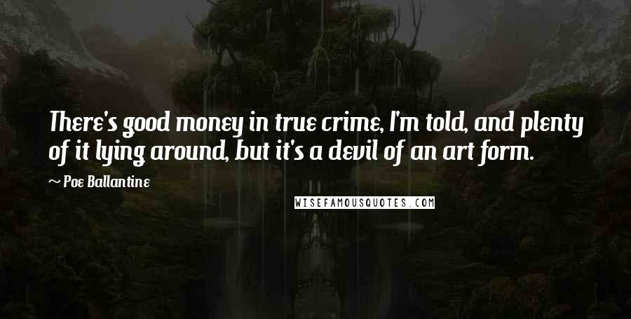 Poe Ballantine Quotes: There's good money in true crime, I'm told, and plenty of it lying around, but it's a devil of an art form.