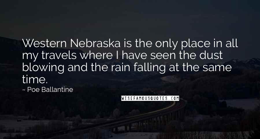 Poe Ballantine Quotes: Western Nebraska is the only place in all my travels where I have seen the dust blowing and the rain falling at the same time.