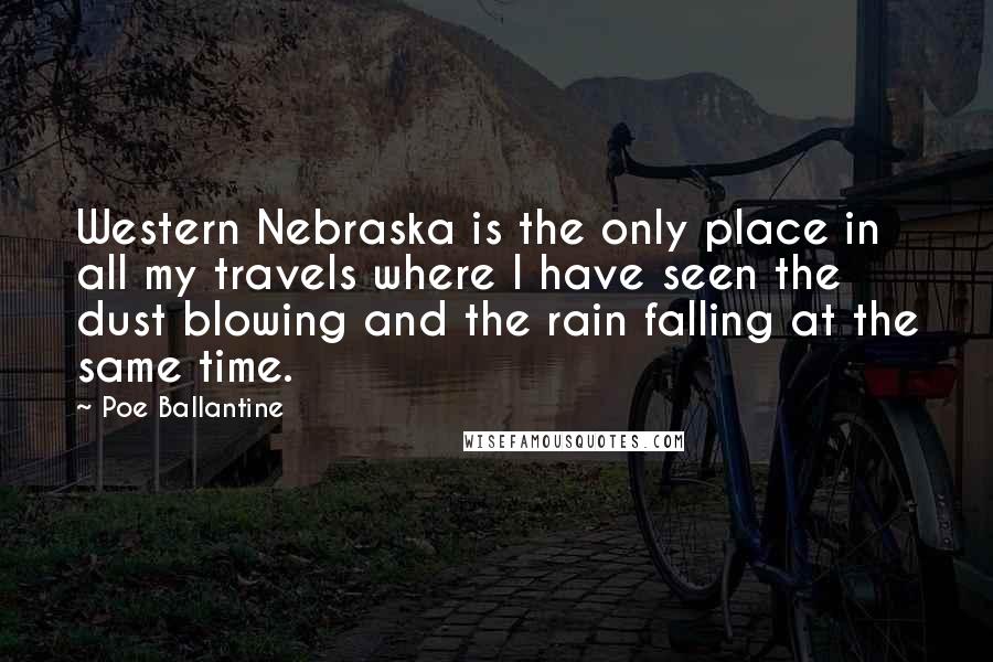 Poe Ballantine Quotes: Western Nebraska is the only place in all my travels where I have seen the dust blowing and the rain falling at the same time.
