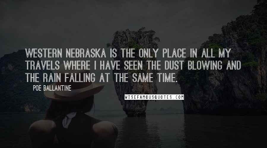 Poe Ballantine Quotes: Western Nebraska is the only place in all my travels where I have seen the dust blowing and the rain falling at the same time.
