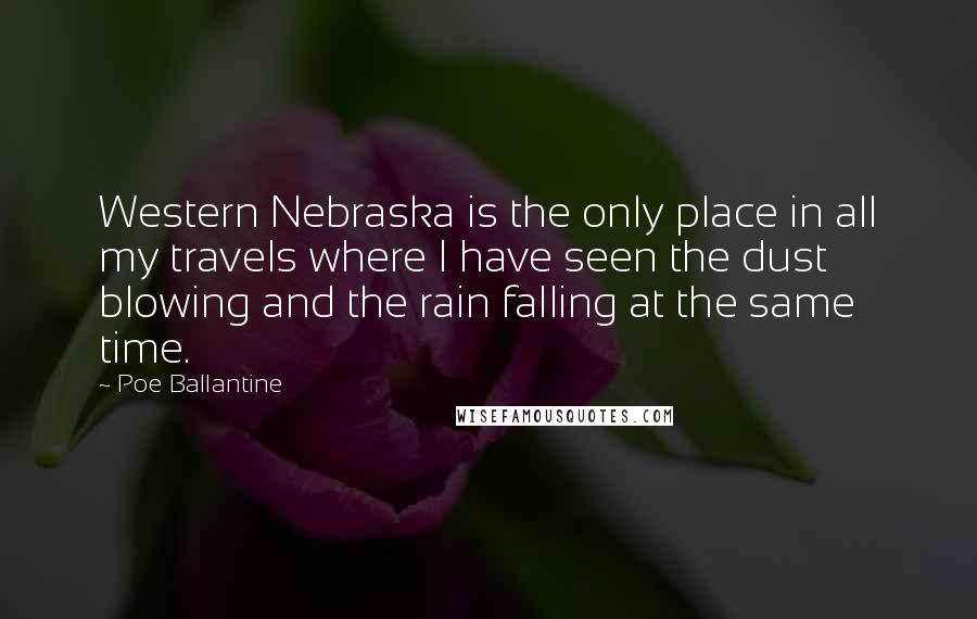 Poe Ballantine Quotes: Western Nebraska is the only place in all my travels where I have seen the dust blowing and the rain falling at the same time.