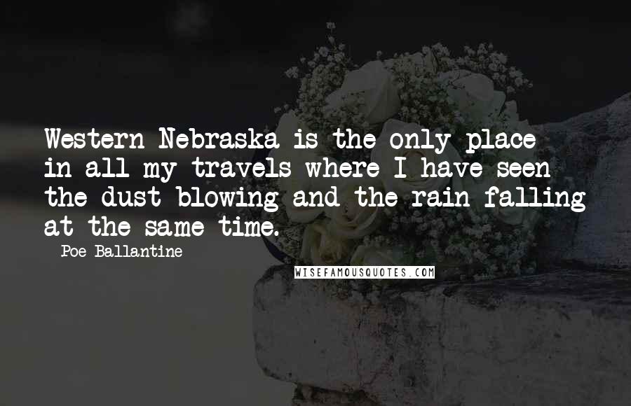 Poe Ballantine Quotes: Western Nebraska is the only place in all my travels where I have seen the dust blowing and the rain falling at the same time.