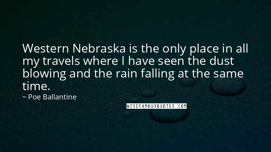 Poe Ballantine Quotes: Western Nebraska is the only place in all my travels where I have seen the dust blowing and the rain falling at the same time.