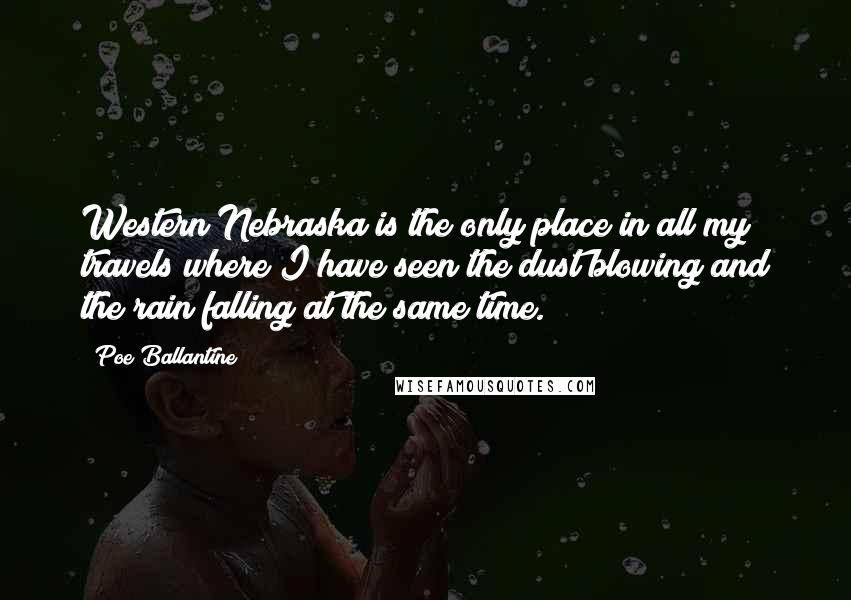 Poe Ballantine Quotes: Western Nebraska is the only place in all my travels where I have seen the dust blowing and the rain falling at the same time.