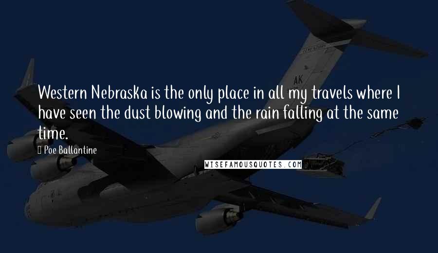 Poe Ballantine Quotes: Western Nebraska is the only place in all my travels where I have seen the dust blowing and the rain falling at the same time.