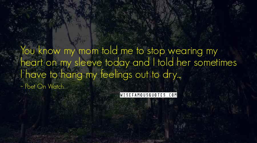Poet On Watch Quotes: You know my mom told me to stop wearing my heart on my sleeve today and I told her sometimes I have to hang my feelings out to dry...
