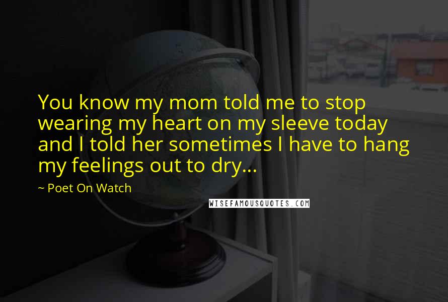 Poet On Watch Quotes: You know my mom told me to stop wearing my heart on my sleeve today and I told her sometimes I have to hang my feelings out to dry...