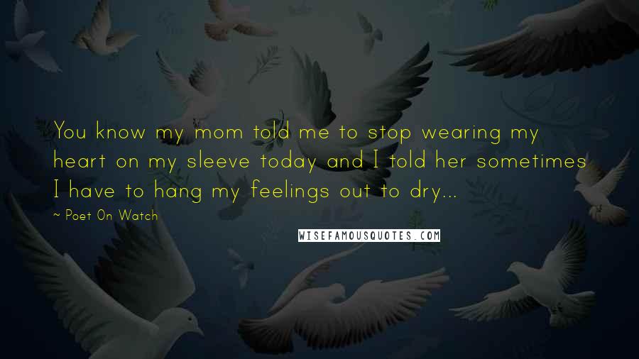 Poet On Watch Quotes: You know my mom told me to stop wearing my heart on my sleeve today and I told her sometimes I have to hang my feelings out to dry...