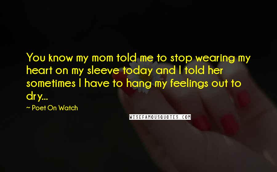 Poet On Watch Quotes: You know my mom told me to stop wearing my heart on my sleeve today and I told her sometimes I have to hang my feelings out to dry...